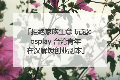 拒绝家族生意 玩起cosplay 台湾青年在汉解锁创业副本