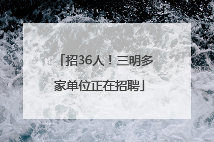 招36人！三明多家单位正在招聘