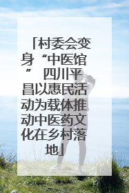 村委会变身“中医馆” 四川平昌以惠民活动为载体推动中医药文化在乡村落地