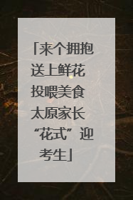 来个拥抱 送上鲜花 投喂美食 太原家长“花式”迎考生