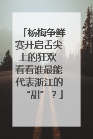 杨梅争鲜赛开启舌尖上的狂欢 看看谁最能代表浙江的“甜”？