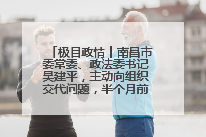 极目政情丨南昌市委常委、政法委书记吴建平，主动向组织交代问题，半个月前还在出席会议