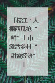 枝江：大棚西瓜抢“鲜”上市 激活乡村“甜蜜经济”