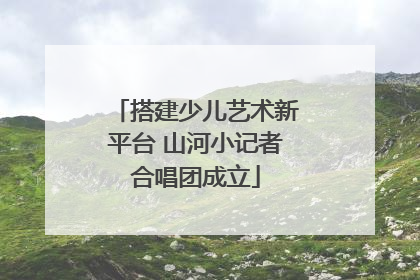 搭建少儿艺术新平台 山河小记者合唱团成立