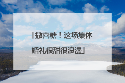 撒喜糖！这场集体婚礼很甜很浪漫
