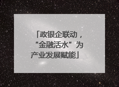 政银企联动，“金融活水”为产业发展赋能