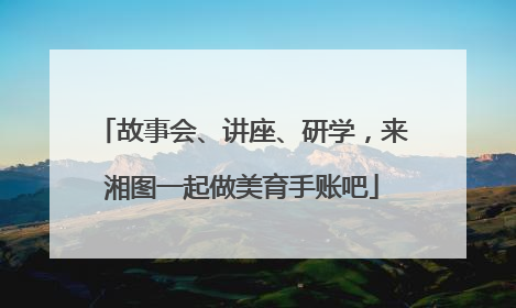 故事会、讲座、研学，来湘图一起做美育手账吧