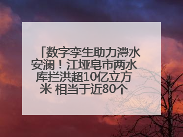 数字孪生助力澧水安澜！江垭皂市两水库拦洪超10亿立方米 相当于近80个西湖水量