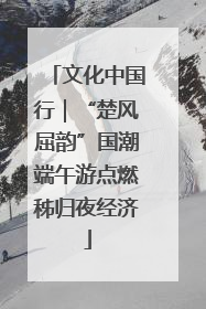文化中国行｜“楚风屈韵”国潮端午游点燃秭归夜经济