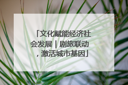 文化赋能经济社会发展｜剧旅联动，激活城市基因