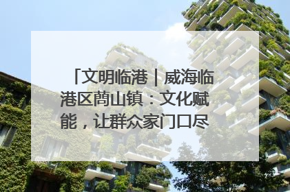 文明临港｜威海临港区蔄山镇：文化赋能，让群众家门口尽享幸福生活
