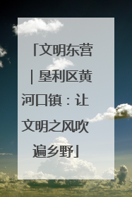 文明东营｜垦利区黄河口镇：让文明之风吹遍乡野