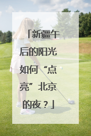新疆午后的阳光如何“点亮”北京的夜？