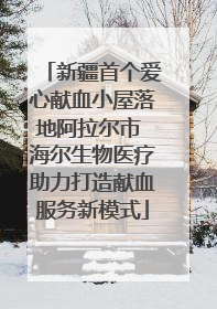 新疆首个爱心献血小屋落地阿拉尔市 海尔生物医疗助力打造献血服务新模式