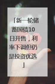 新一轮储蓄国债10日开售，利率下调但仍是投资优选