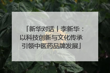 新华对话丨李新华：以科技创新与文化传承引领中医药品牌发展