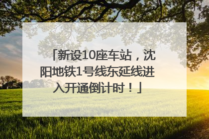 新设10座车站，沈阳地铁1号线东延线进入开通倒计时！