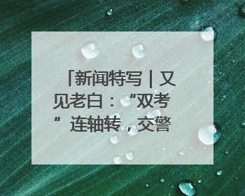 新闻特写｜又见老白：“双考”连轴转，交警“护考档”密集开启