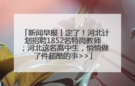 新闻早报丨定了！河北计划招聘1852名特岗教师；河北这名高中生，悄悄做了件超酷的事>>