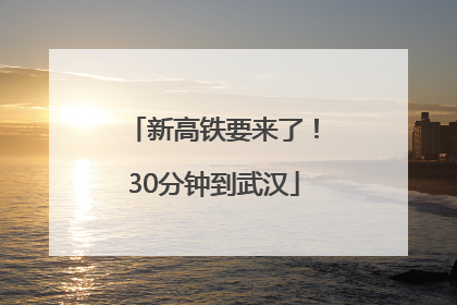 新高铁要来了！30分钟到武汉