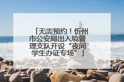 无需预约！忻州市公安局出入境管理支队开设“夜间学生办证专场”
