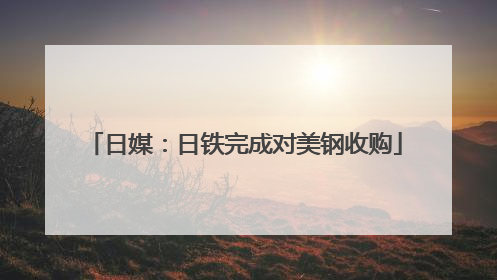 日媒：日铁完成对美钢收购