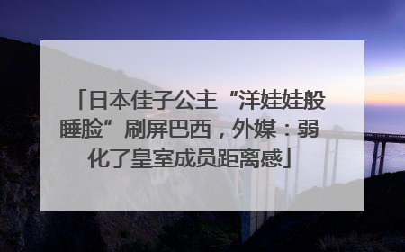 日本佳子公主“洋娃娃般睡脸”刷屏巴西，外媒：弱化了皇室成员距离感