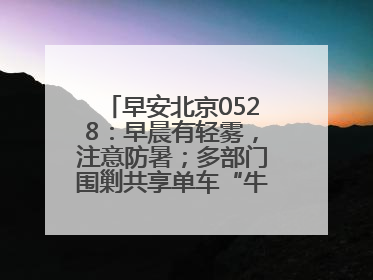 早安北京0528：早晨有轻雾，注意防暑；多部门围剿共享单车“牛皮癣”