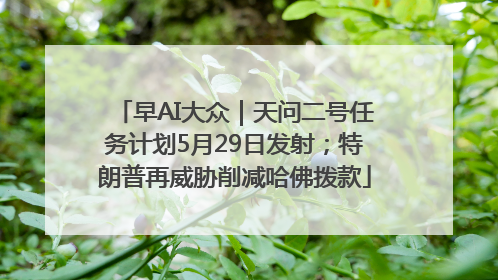 早AI大众｜天问二号任务计划5月29日发射；特朗普再威胁削减哈佛拨款