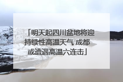 明天起四川盆地将迎持续性高温天气 成都或遭遇高温六连击