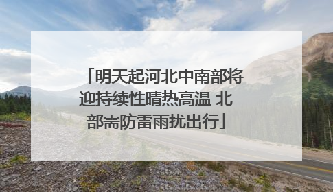 明天起河北中南部将迎持续性晴热高温 北部需防雷雨扰出行