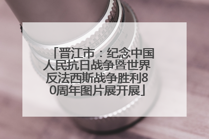 晋江市：纪念中国人民抗日战争暨世界反法西斯战争胜利80周年图片展开展