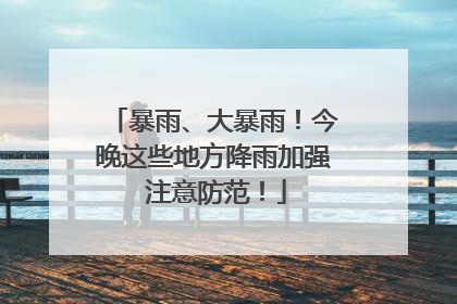 暴雨、大暴雨！今晚这些地方降雨加强 注意防范！