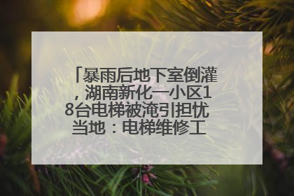 暴雨后地下室倒灌，湖南新化一小区18台电梯被淹引担忧 当地：电梯维修工作正逐步实施