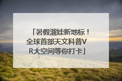 暑假溜娃新地标！全球首部天文科普VR大空间等你打卡