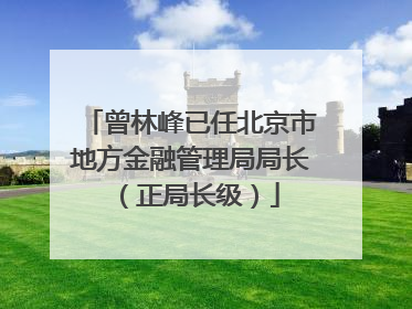 曾林峰已任北京市地方金融管理局局长（正局长级）