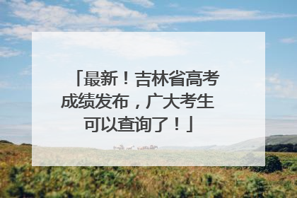 最新！吉林省高考成绩发布，广大考生可以查询了！