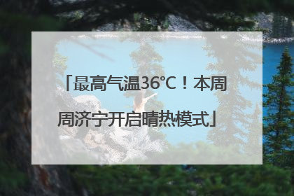 最高气温36℃！本周周济宁开启晴热模式