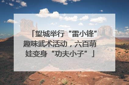 望城举行“雷小锋”趣味武术活动，六百萌娃变身“功夫小子”