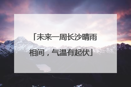 未来一周长沙晴雨相间，气温有起伏