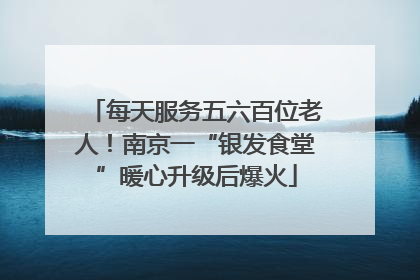 每天服务五六百位老人！南京一“银发食堂”暖心升级后爆火