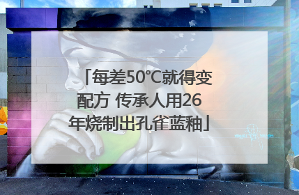 每差50℃就得变配方 传承人用26年烧制出孔雀蓝釉