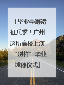 毕业季邂逅征兵季！广州这所高校上演“别样”毕业拨穗仪式