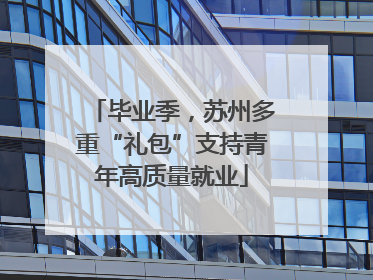 毕业季，苏州多重“礼包”支持青年高质量就业