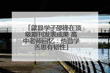 歙县学子邵锋在顶级期刊发表成果 高中老师回忆：他勤学善思有韧性