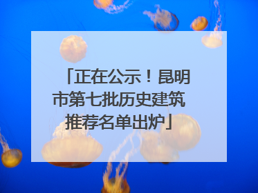 正在公示！昆明市第七批历史建筑推荐名单出炉