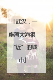 武汉，一座离大海很“近”的城市