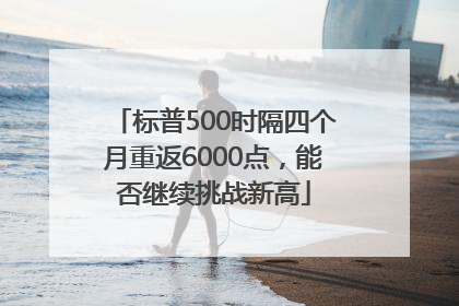 标普500时隔四个月重返6000点，能否继续挑战新高