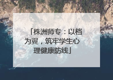 株洲师专：以档为翼，筑牢学生心理健康防线