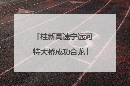 桂新高速宁远河特大桥成功合龙